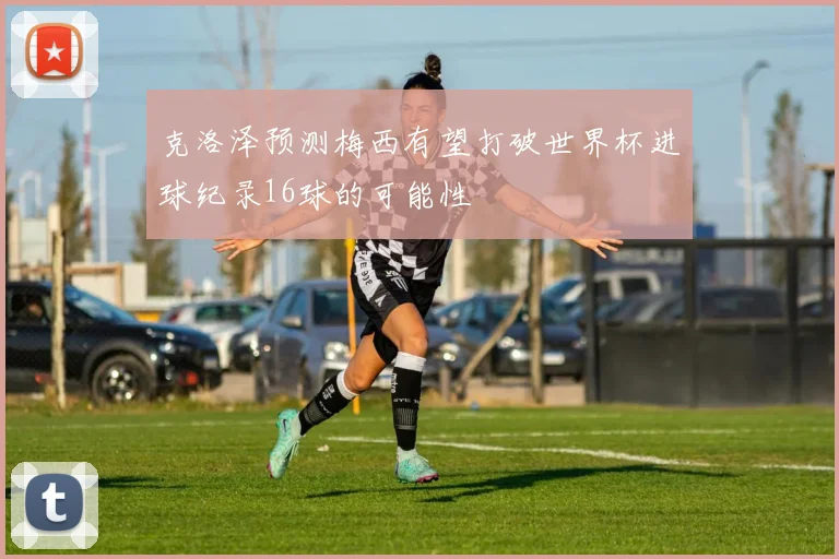 克洛泽预测梅西有望打破世界杯进球纪录16球的可能性