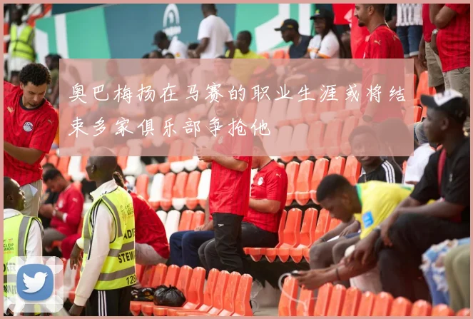 奥巴梅扬在马赛的职业生涯或将结束多家俱乐部争抢他