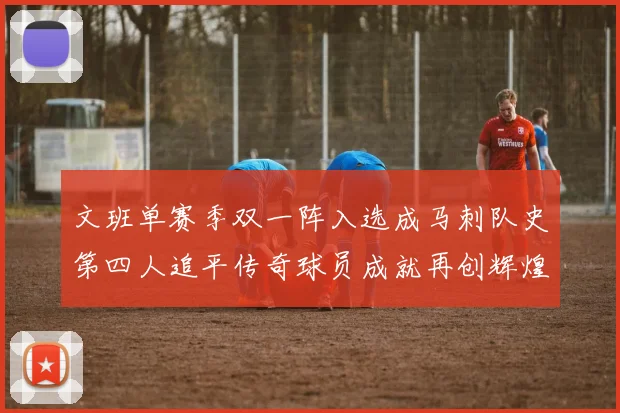 文班单赛季双一阵入选成马刺队史第四人追平传奇球员成就再创辉煌