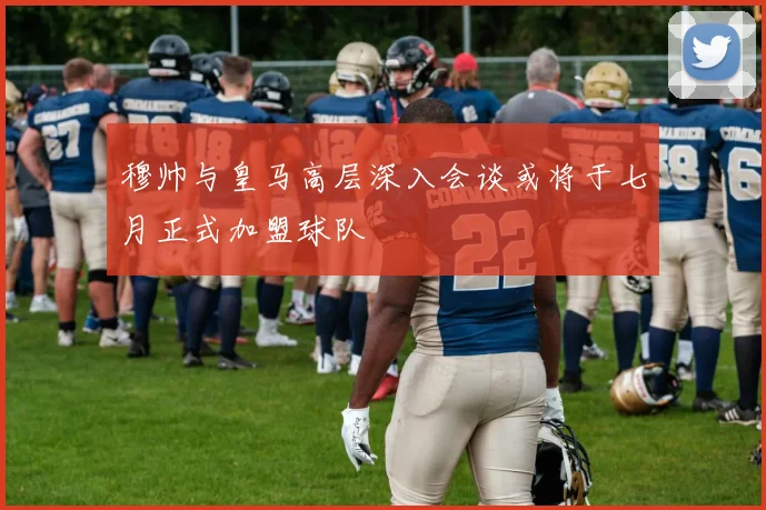穆帅与皇马高层深入会谈或将于七月正式加盟球队