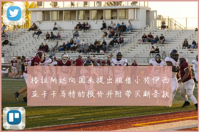 格拉纳达向国米提出租借小将伊西亚卡卡马特的报价并附带买断条款