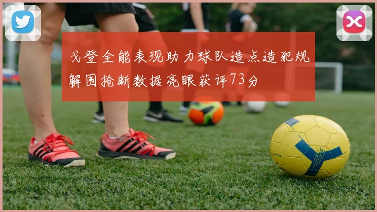 戈登全能表现助力球队造点造犯规解围抢断数据亮眼获评73分