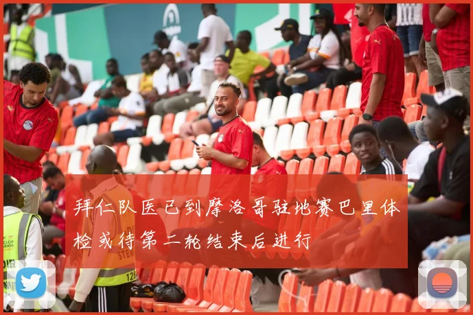 拜仁队医已到摩洛哥驻地赛巴里体检或待第二轮结束后进行