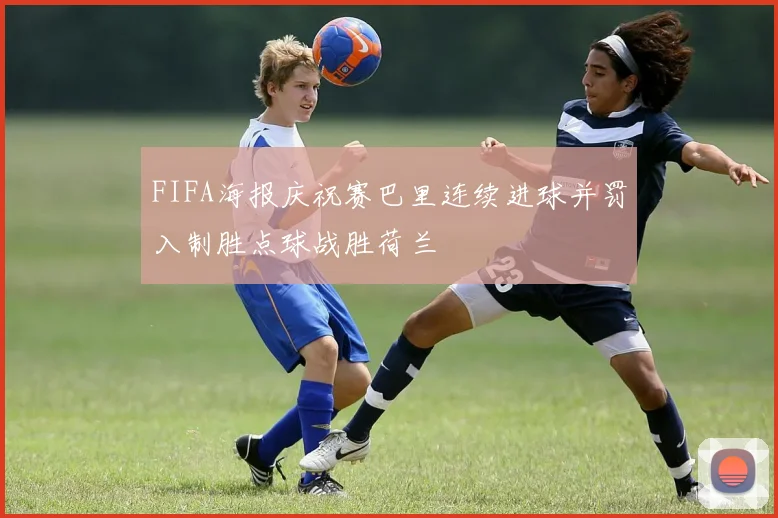 FIFA海报庆祝赛巴里连续进球并罚入制胜点球战胜荷兰