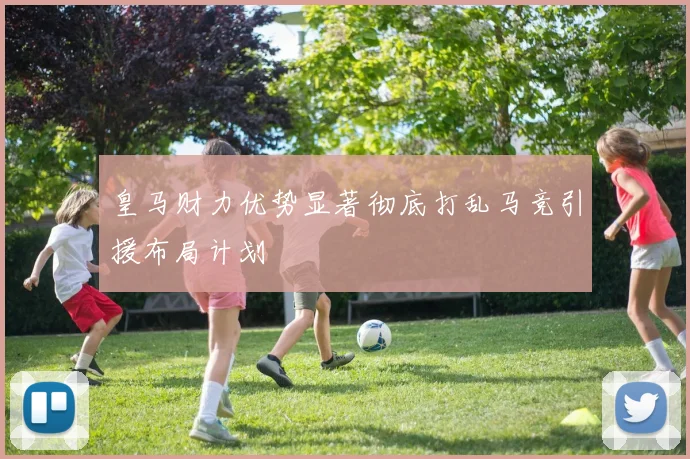 皇马财力优势显著彻底打乱马竞引援布局计划