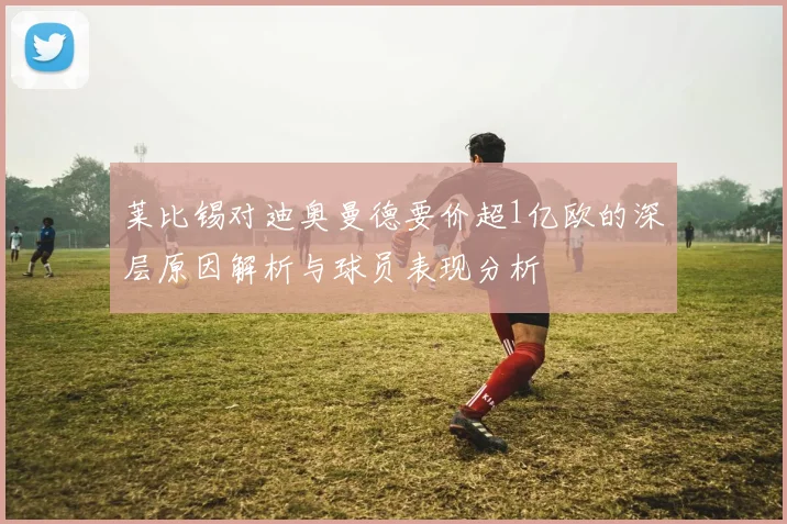 莱比锡对迪奥曼德要价超1亿欧的深层原因解析与球员表现分析
