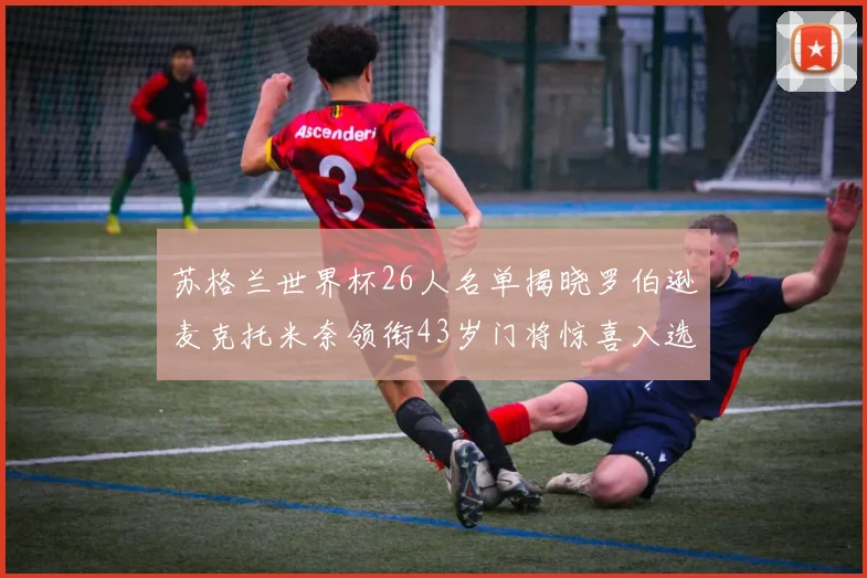 苏格兰世界杯26人名单揭晓罗伯逊麦克托米奈领衔43岁门将惊喜入选