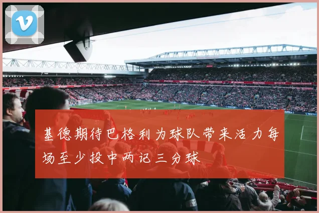 基德期待巴格利为球队带来活力每场至少投中两记三分球