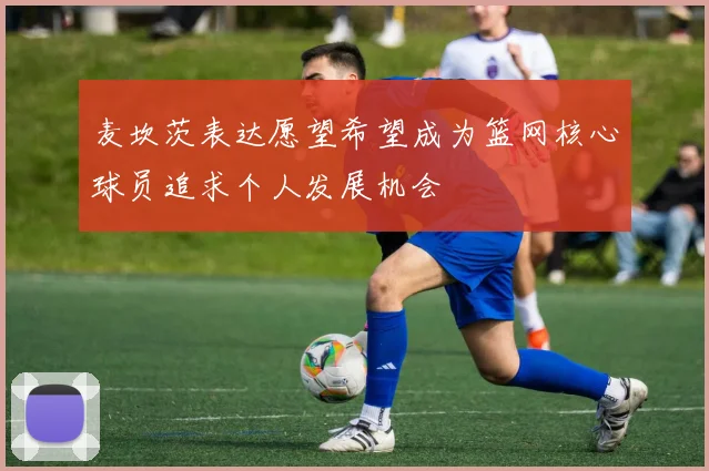麦坎茨表达愿望希望成为篮网核心球员追求个人发展机会