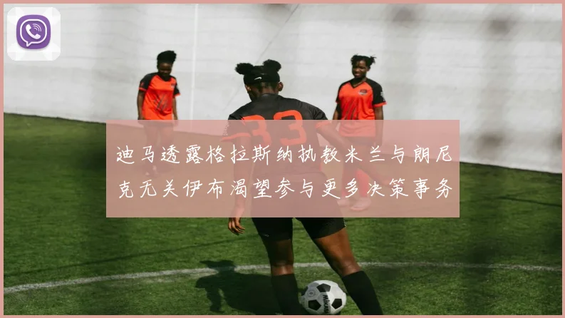 迪马透露格拉斯纳执教米兰与朗尼克无关伊布渴望参与更多决策事务