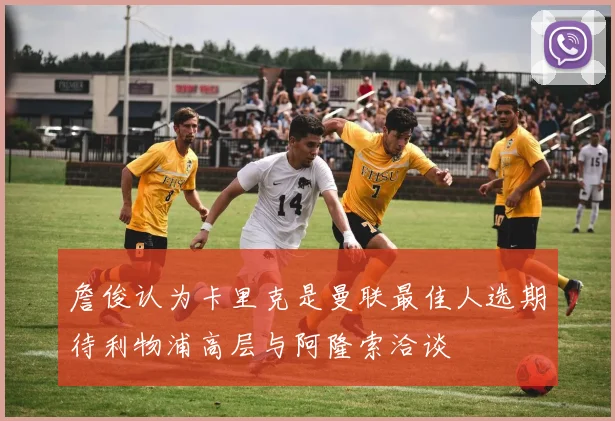 詹俊认为卡里克是曼联最佳人选期待利物浦高层与阿隆索洽谈