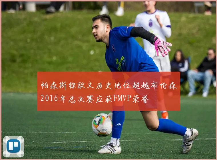 帕森斯称欧文历史地位超越布伦森2016年总决赛应获FMVP荣誉