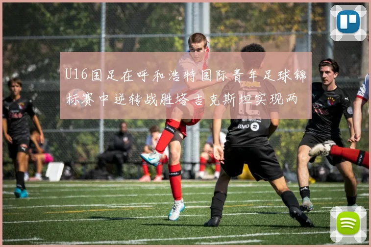 U16国足在呼和浩特国际青年足球锦标赛中逆转战胜塔吉克斯坦实现两连胜