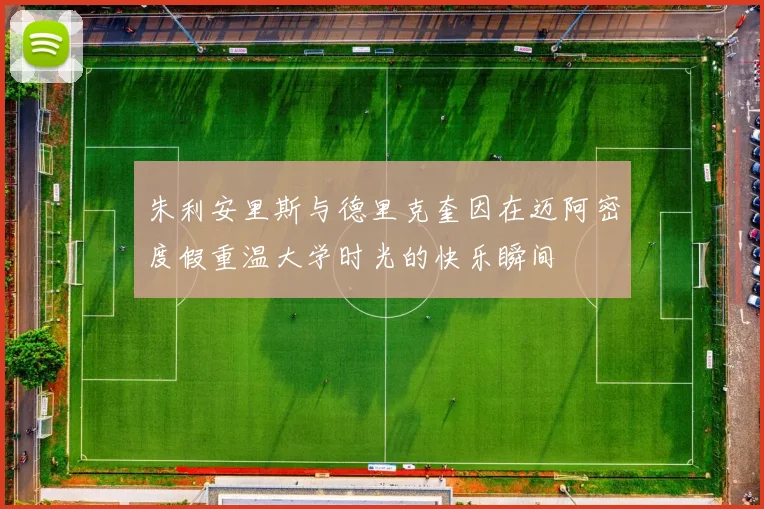 朱利安里斯与德里克奎因在迈阿密度假重温大学时光的快乐瞬间