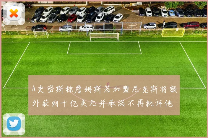 A史密斯称詹姆斯若加盟尼克斯将额外获利十亿美元并承诺不再批评他
