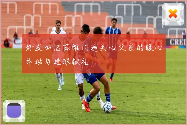 好友回忆苏维门迪关心父亲的暖心举动与进球献礼