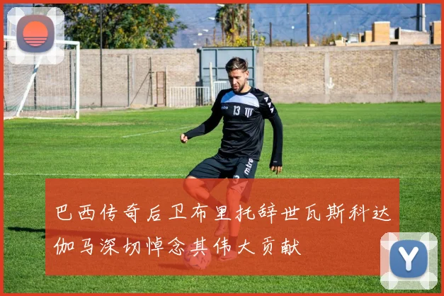 巴西传奇后卫布里托辞世瓦斯科达伽马深切悼念其伟大贡献