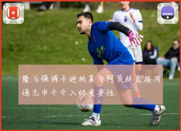 隆戈强调卡迪纳莱与阿莫林直接沟通无中介介入的重要性