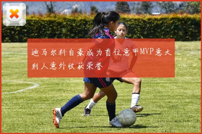 迪马尔科自豪成为首位意甲MVP意大利人意外收获荣誉