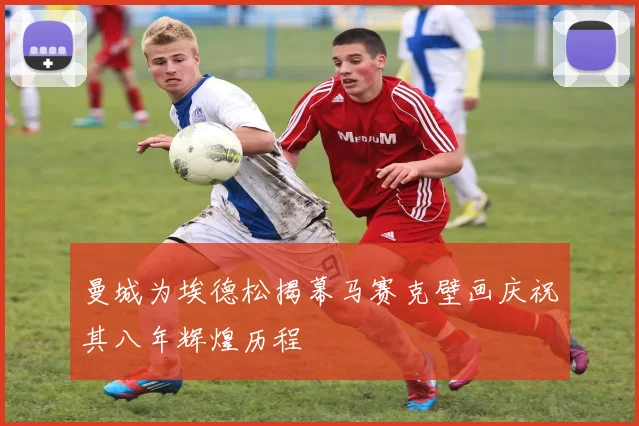 曼城为埃德松揭幕马赛克壁画庆祝其八年辉煌历程