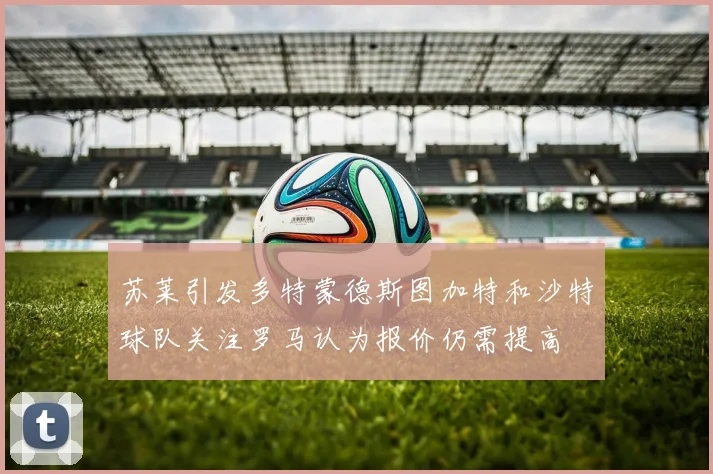苏莱引发多特蒙德斯图加特和沙特球队关注罗马认为报价仍需提高